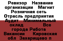 Ревизор › Название организации ­ Магнит, Розничная сеть › Отрасль предприятия ­ Аудит › Минимальный оклад ­ 55 000 - Все города Работа » Вакансии   . Кировская обл.,Захарищево п.